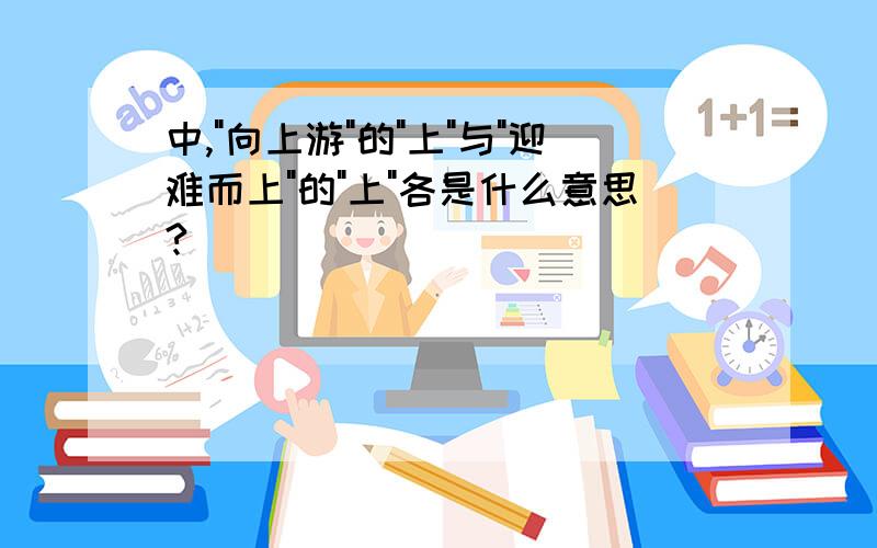 中,"向上游"的"上"与"迎难而上"的"上"各是什么意思?