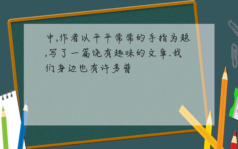 中,作者以平平常常的手指为题,写了一篇饶有趣味的文章.我们身边也有许多普