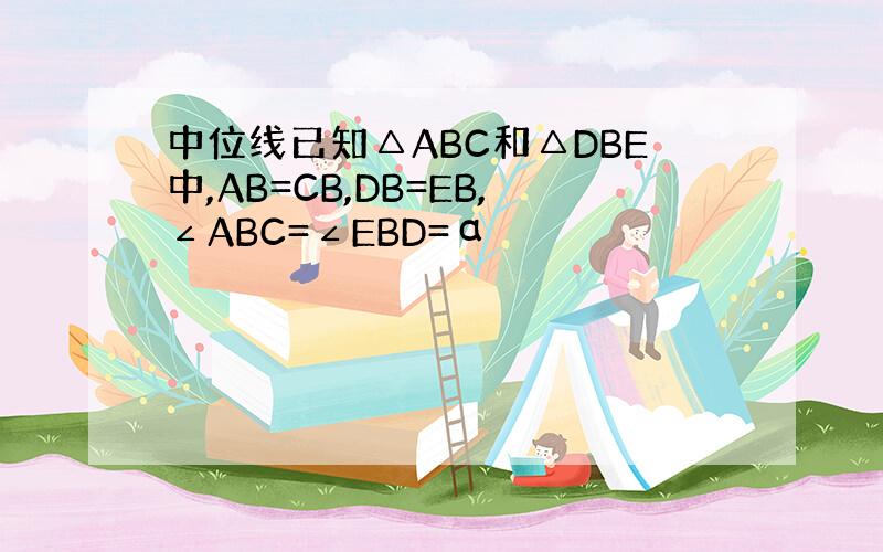 中位线已知△ABC和△DBE中,AB=CB,DB=EB,∠ABC=∠EBD=α