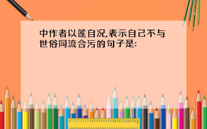 中作者以莲自况,表示自己不与世俗同流合污的句子是: