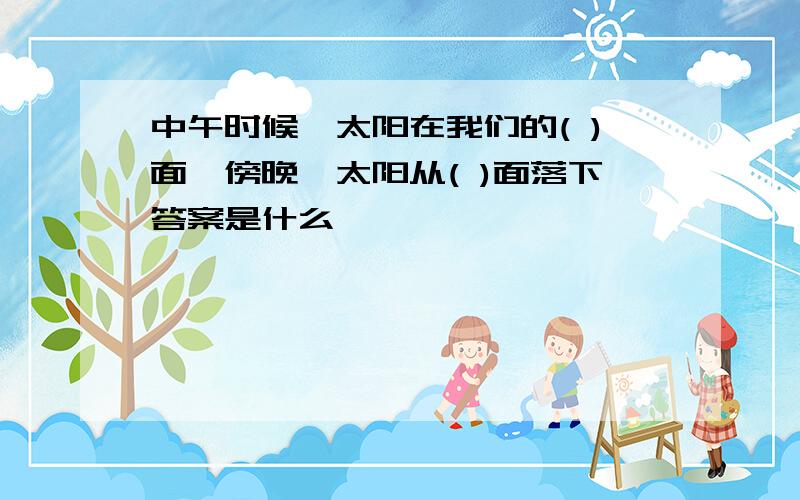 中午时候,太阳在我们的( )面,傍晚,太阳从( )面落下答案是什么