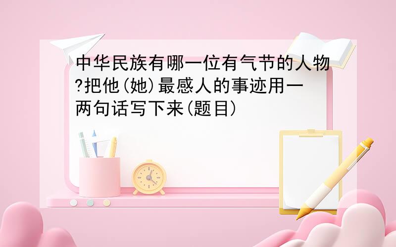 中华民族有哪一位有气节的人物?把他(她)最感人的事迹用一两句话写下来(题目)