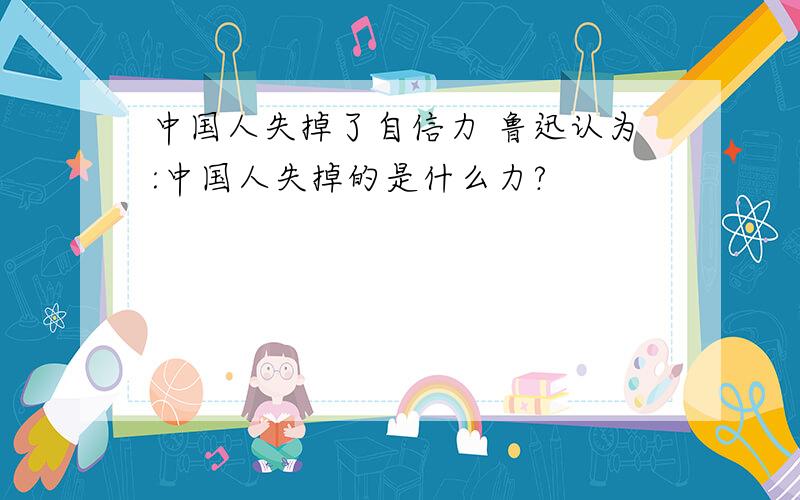 中国人失掉了自信力 鲁迅认为:中国人失掉的是什么力?