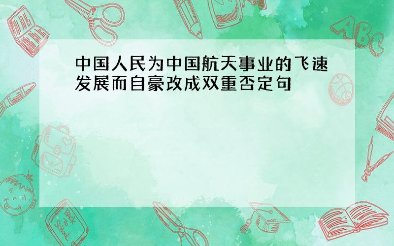 中国人民为中国航天事业的飞速发展而自豪改成双重否定句