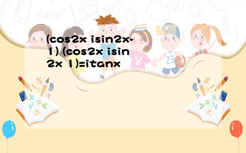 (cos2x isin2x-1) (cos2x isin2x 1)=itanx