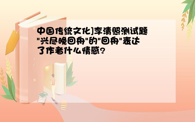 中国传统文化]李清照测试题 "兴尽晚回舟"的"回舟"表达了作者什么情感?