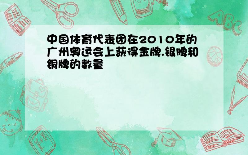 中国体育代表团在2010年的广州奥运会上获得金牌.银脾和铜牌的数量