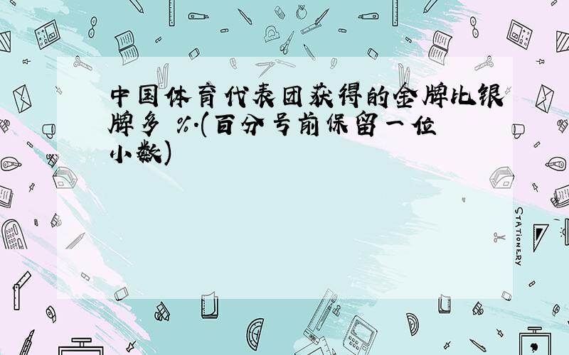 中国体育代表团获得的金牌比银牌多 %.(百分号前保留一位小数)