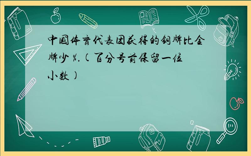 中国体育代表团获得的铜牌比金牌少 %.(百分号前保留一位小数)