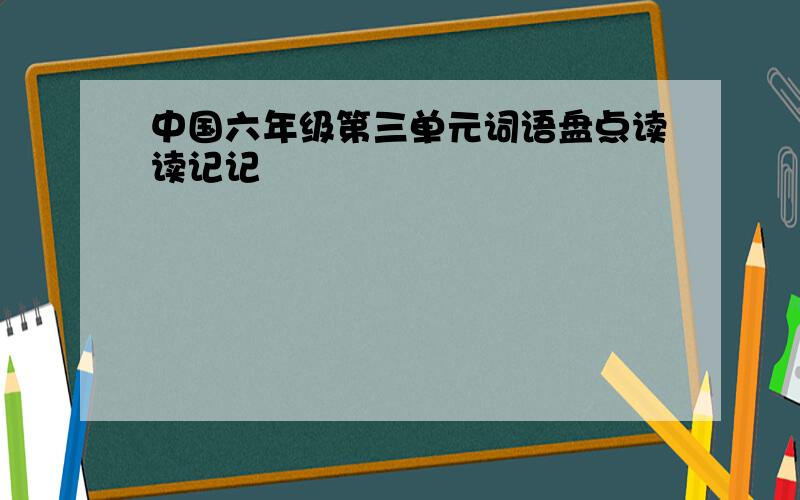 中国六年级第三单元词语盘点读读记记