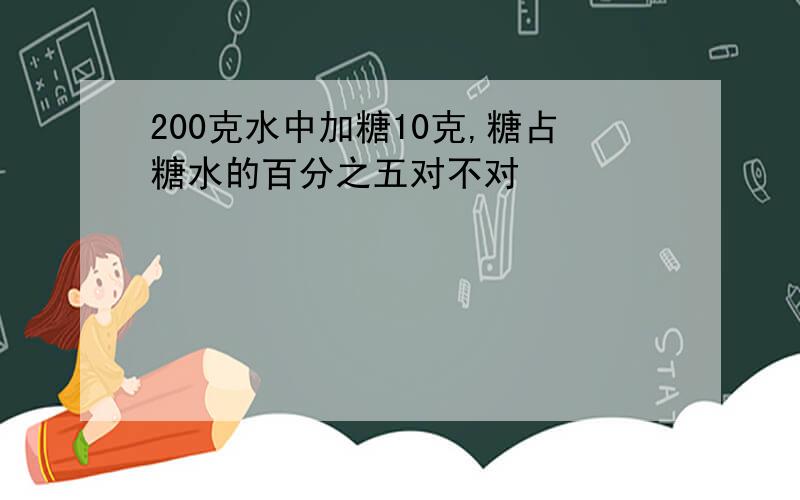 200克水中加糖10克,糖占糖水的百分之五对不对