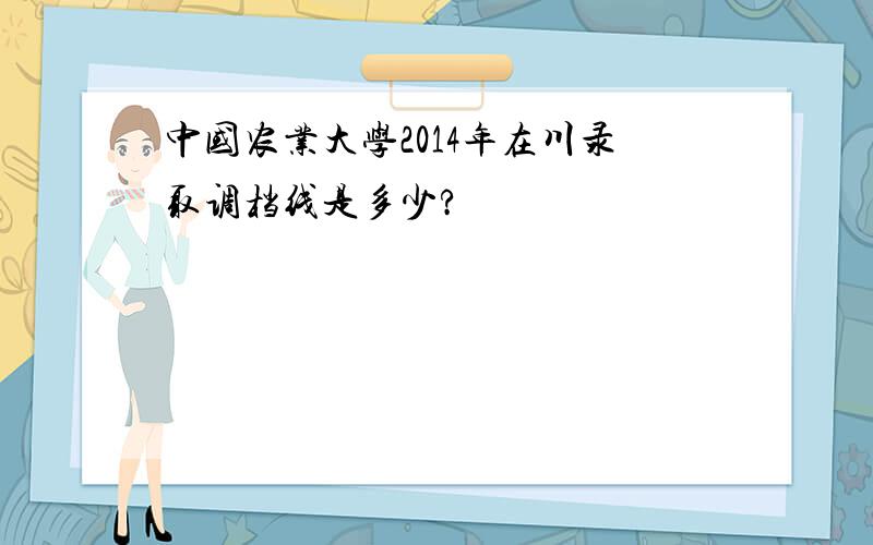 中国农业大学2014年在川录取调档线是多少?