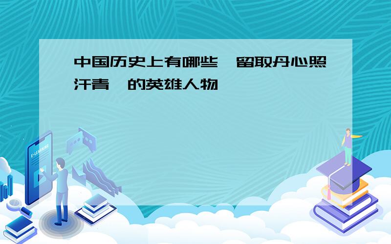 中国历史上有哪些"留取丹心照汗青"的英雄人物