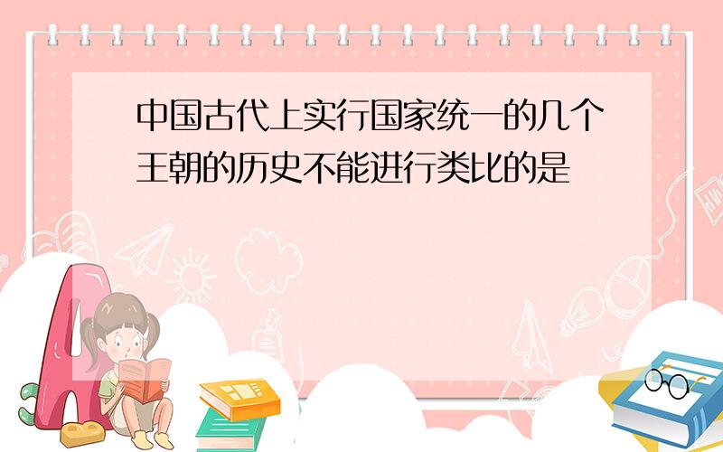 中国古代上实行国家统一的几个王朝的历史不能进行类比的是