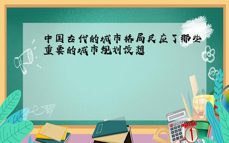 中国古代的城市格局反应了那些重要的城市规划设想