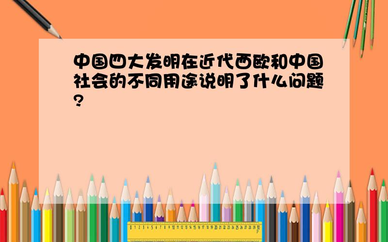 中国四大发明在近代西欧和中国社会的不同用途说明了什么问题?