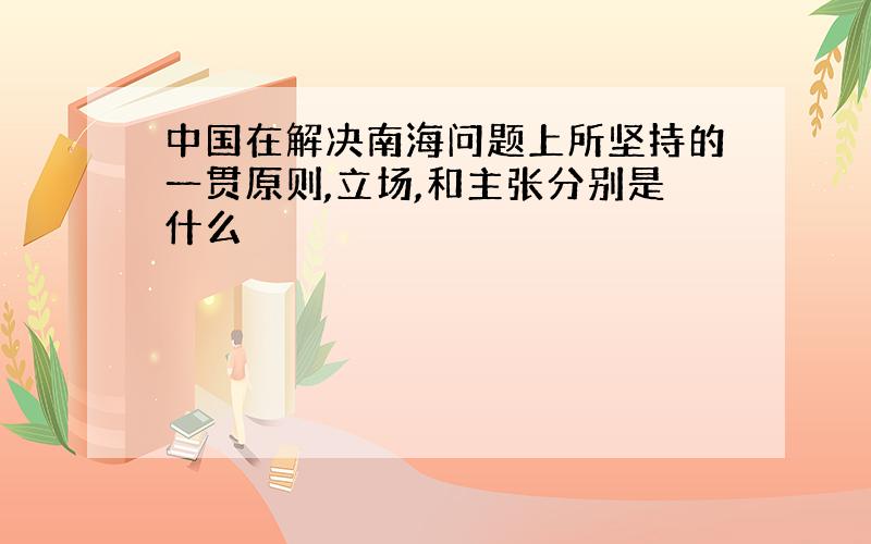 中国在解决南海问题上所坚持的一贯原则,立场,和主张分别是什么