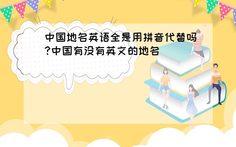 中国地名英语全是用拼音代替吗?中国有没有英文的地名