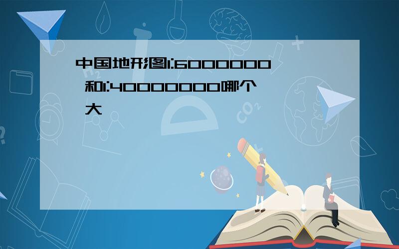 中国地形图1:6000000 和1:40000000哪个 大