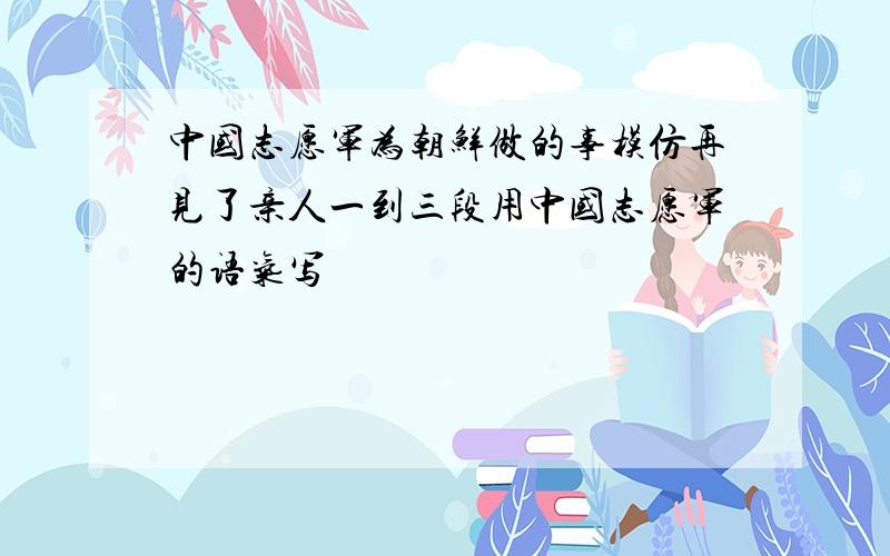 中国志愿军为朝鲜做的事模仿再见了亲人一到三段用中国志愿军的语气写