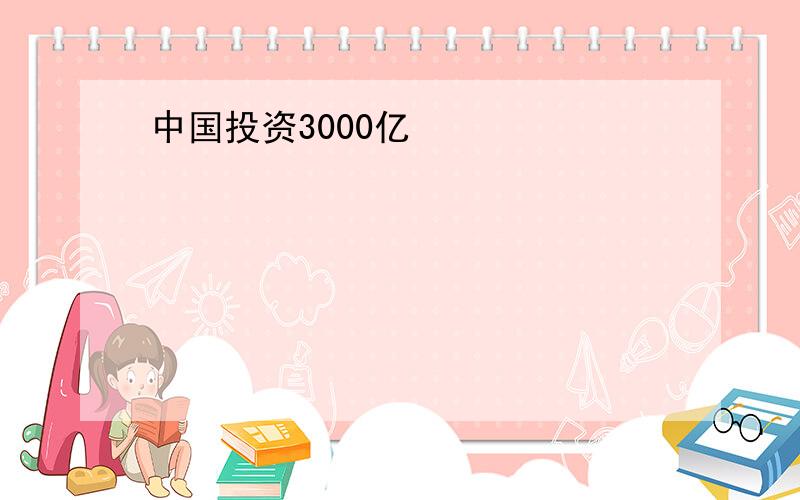 中国投资3000亿