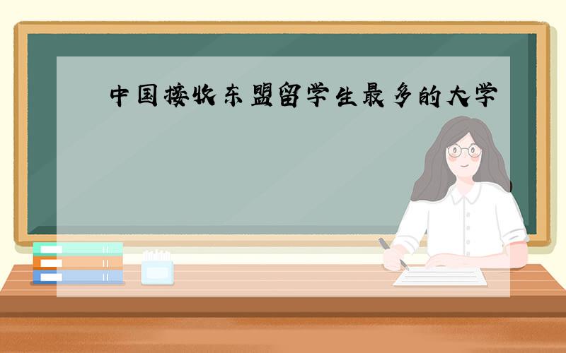 中国接收东盟留学生最多的大学