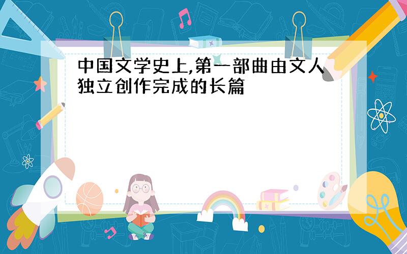 中国文学史上,第一部曲由文人独立创作完成的长篇