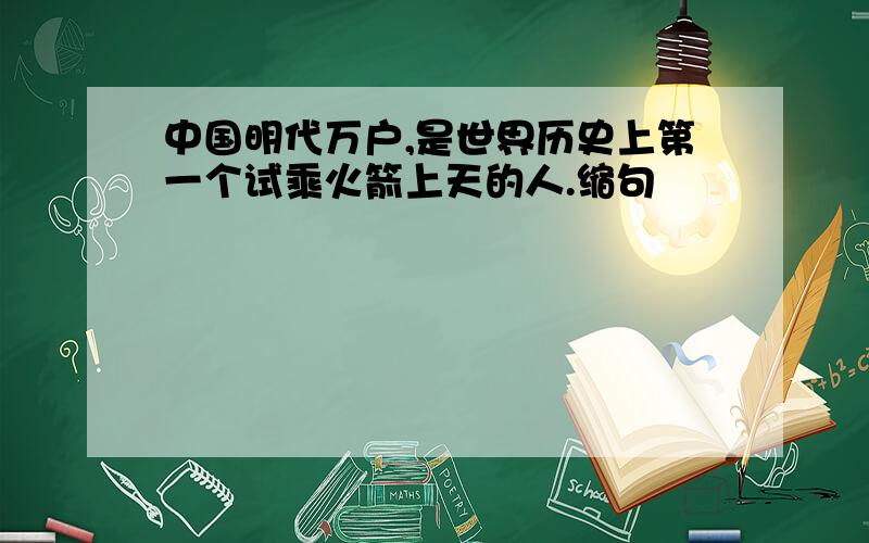 中国明代万户,是世界历史上第一个试乘火箭上天的人.缩句