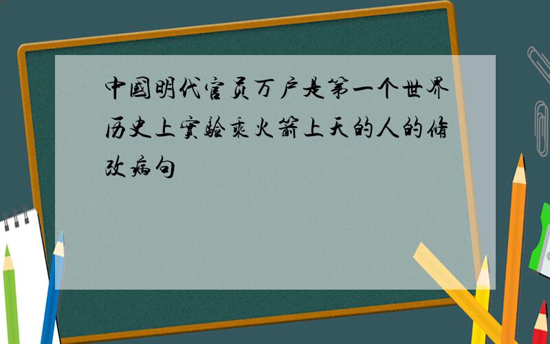 中国明代官员万户是第一个世界历史上实验乘火箭上天的人的修改病句