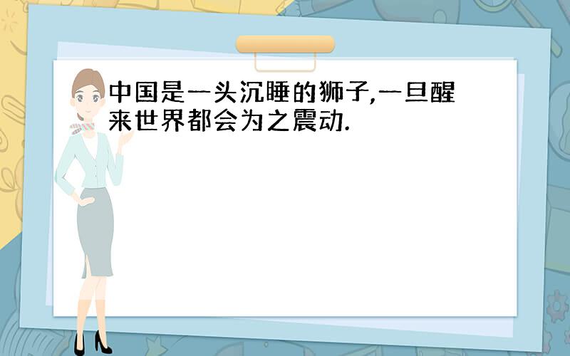 中国是一头沉睡的狮子,一旦醒来世界都会为之震动.