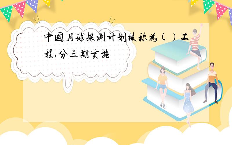 中国月球探测计划被称为()工程,分三期实施