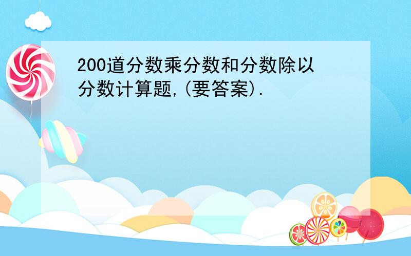 200道分数乘分数和分数除以分数计算题,(要答案).