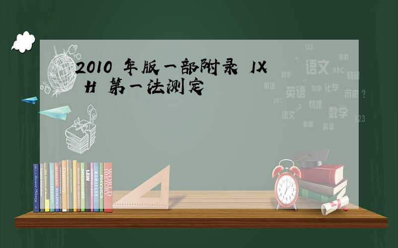 2010 年版一部附录 IX H 第一法测定