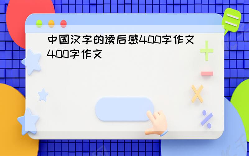 中国汉字的读后感400字作文400字作文