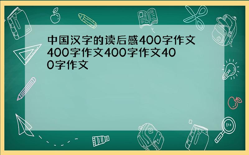 中国汉字的读后感400字作文400字作文400字作文400字作文