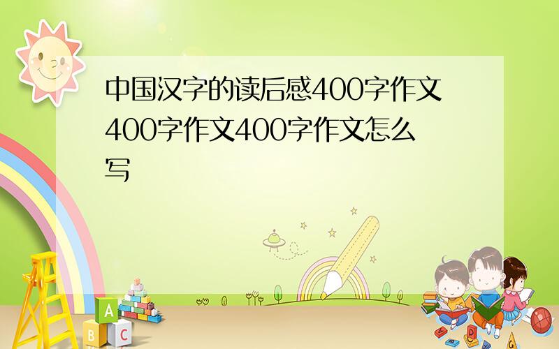 中国汉字的读后感400字作文400字作文400字作文怎么写