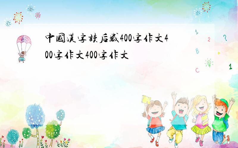 中国汉字读后感400字作文400字作文400字作文