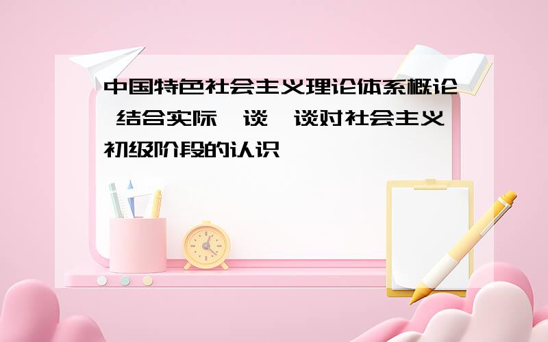 中国特色社会主义理论体系概论 结合实际,谈一谈对社会主义初级阶段的认识