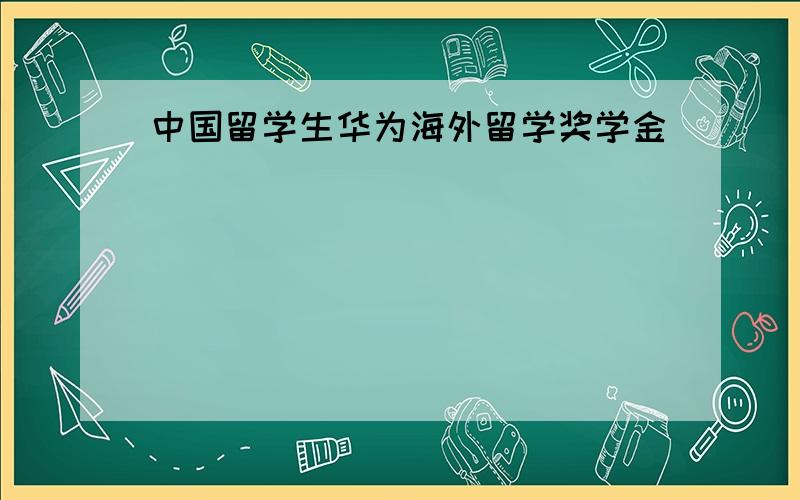 中国留学生华为海外留学奖学金