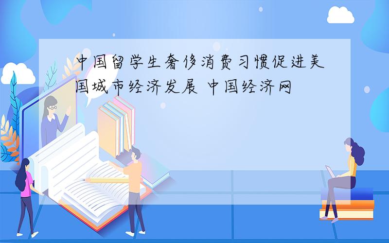 中国留学生奢侈消费习惯促进美国城市经济发展 中国经济网