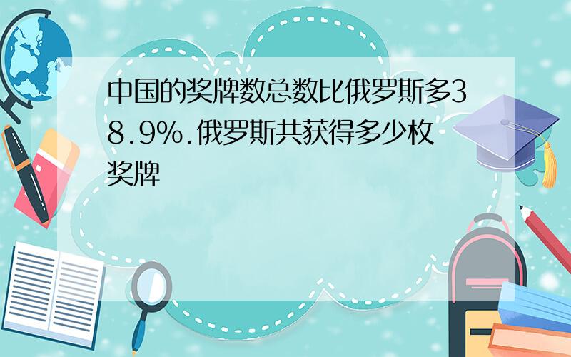 中国的奖牌数总数比俄罗斯多38.9%.俄罗斯共获得多少枚奖牌