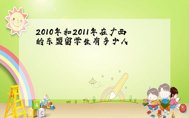 2010年和2011年在广西的东盟留学生有多少人