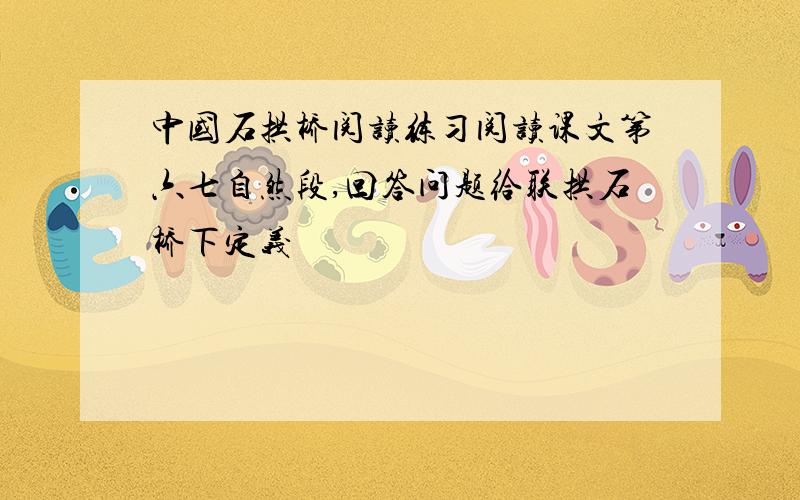 中国石拱桥阅读练习阅读课文第六七自然段,回答问题给联拱石桥下定义