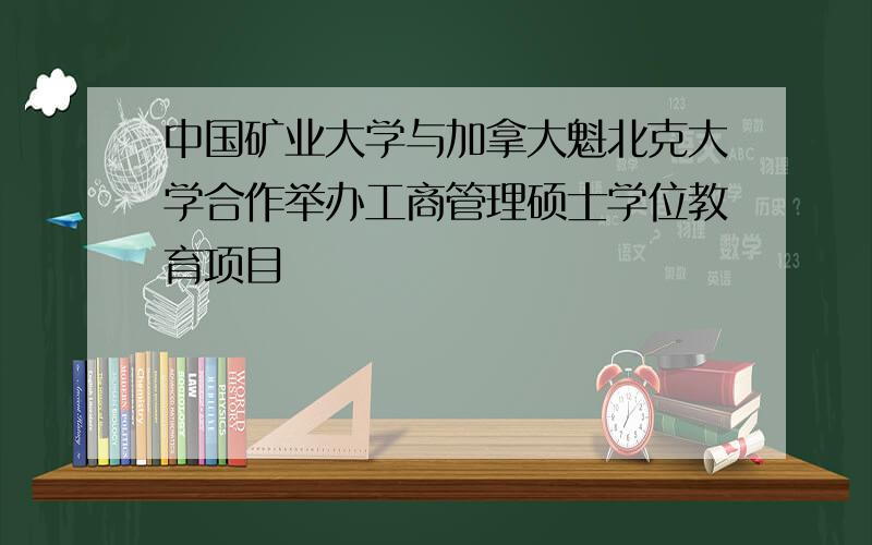 中国矿业大学与加拿大魁北克大学合作举办工商管理硕士学位教育项目