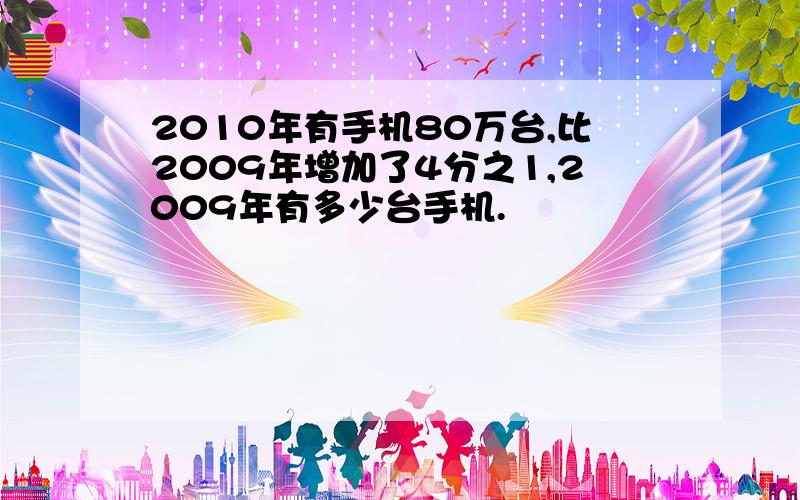 2010年有手机80万台,比2009年增加了4分之1,2009年有多少台手机.