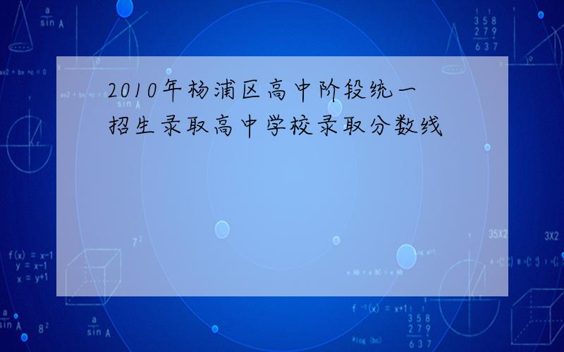 2010年杨浦区高中阶段统一招生录取高中学校录取分数线