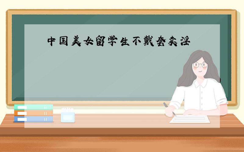 中国美女留学生不戴套卖淫