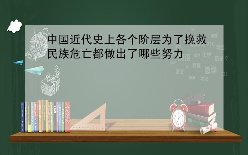 中国近代史上各个阶层为了挽救民族危亡都做出了哪些努力