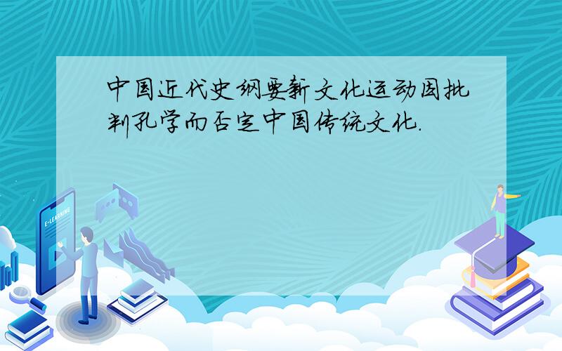 中国近代史纲要新文化运动因批判孔学而否定中国传统文化.