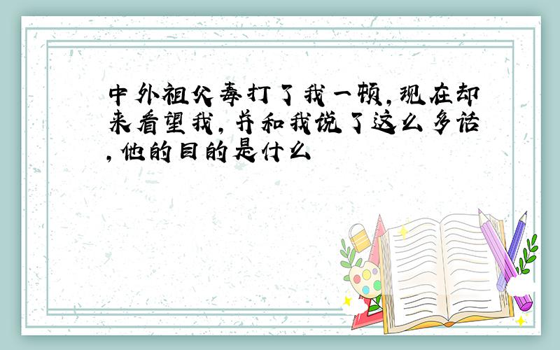 中外祖父毒打了我一顿,现在却来看望我,并和我说了这么多话,他的目的是什么